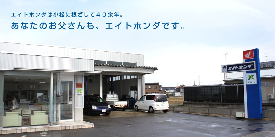 エイトホンダは小松に根ざして４０余年。あなたのお父さんも、エイトホンダです。